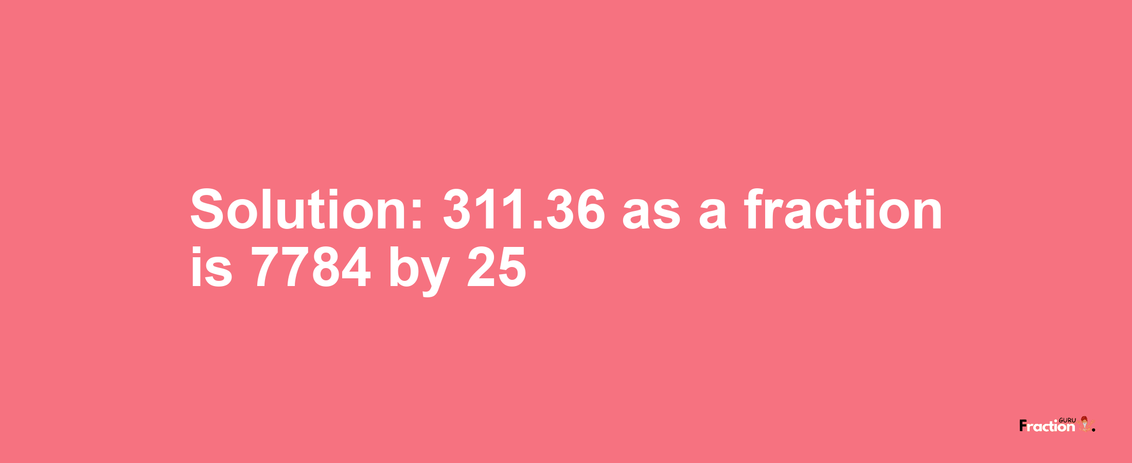 Solution:311.36 as a fraction is 7784/25